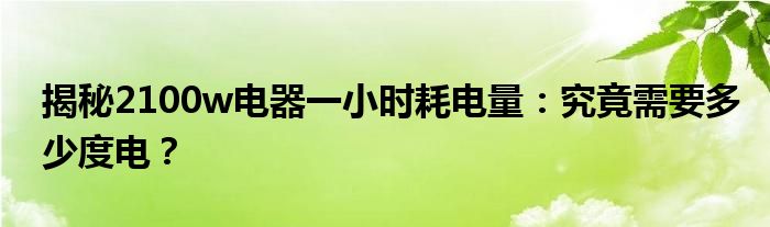 揭秘2100w电器一小时耗电量：究竟需要多少度电？