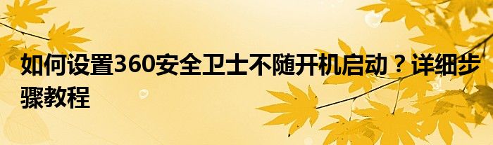如何设置360安全卫士不随开机启动？详细步骤教程