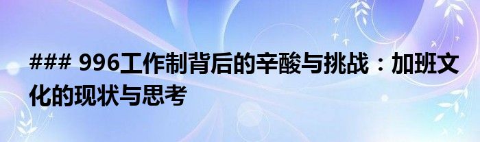 ### 996工作制背后的辛酸与挑战：加班文化的现状与思考