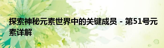 探索神秘元素世界中的关键成员 - 第51号元素详解