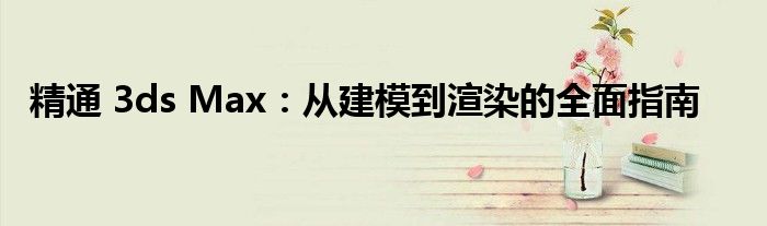 精通 3ds Max：从建模到渲染的全面指南