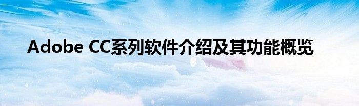 Adobe CC系列软件介绍及其功能概览