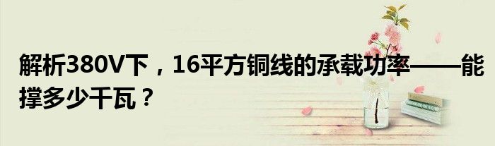 解析380V下，16平方铜线的承载功率——能撑多少千瓦？
