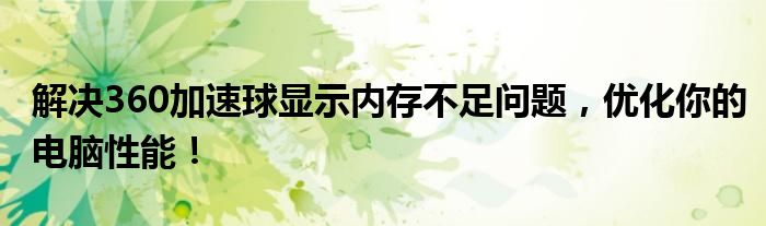 解决360加速球显示内存不足问题，优化你的电脑性能！