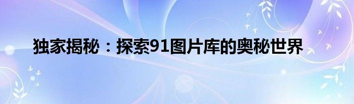 独家揭秘：探索91图片库的奥秘世界