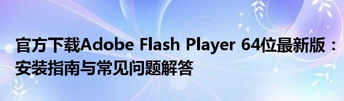 官方下载Adobe Flash Player 64位最新版：安装指南与常见问题解答