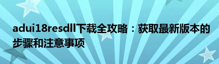 adui18resdll下载全攻略：获取最新版本的步骤和注意事项