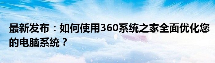 最新发布：如何使用360系统之家全面优化您的电脑系统？