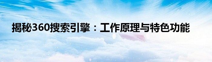 揭秘360搜索引擎：工作原理与特色功能