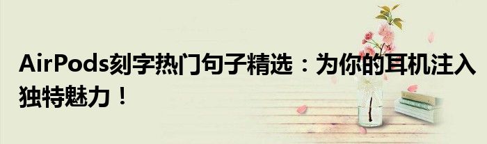 AirPods刻字热门句子精选：为你的耳机注入独特魅力！