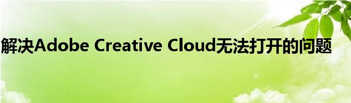 解决Adobe Creative Cloud无法打开的问题