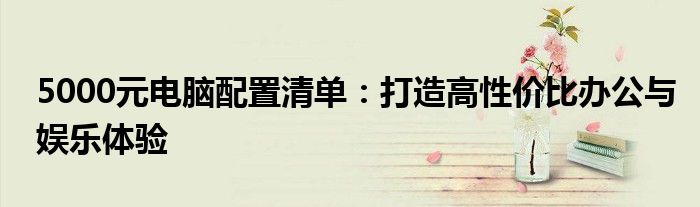 5000元电脑配置清单：打造高性价比办公与娱乐体验