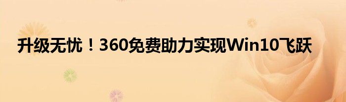 升级无忧！360免费助力实现Win10飞跃