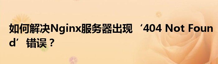 如何解决Nginx服务器出现‘404 Not Found’错误？