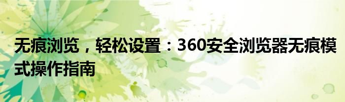 无痕浏览，轻松设置：360安全浏览器无痕模式操作指南
