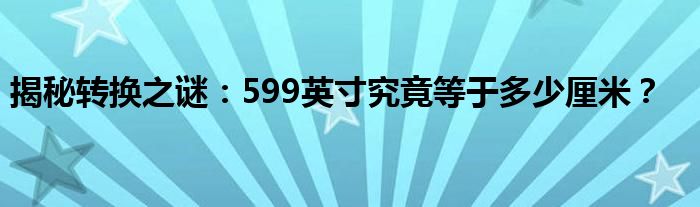 揭秘转换之谜：599英寸究竟等于多少厘米？