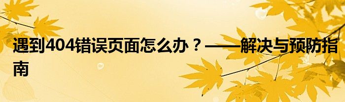 遇到404错误页面怎么办？——解决与预防指南