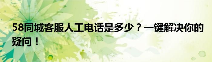 58同城客服人工电话是多少？一键解决你的疑问！