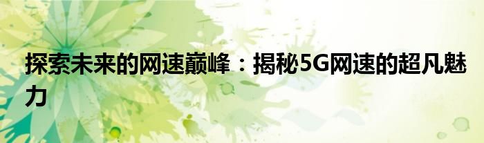 探索未来的网速巅峰：揭秘5G网速的超凡魅力