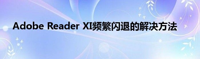 Adobe Reader XI频繁闪退的解决方法