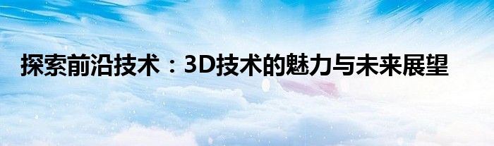探索前沿技术：3D技术的魅力与未来展望