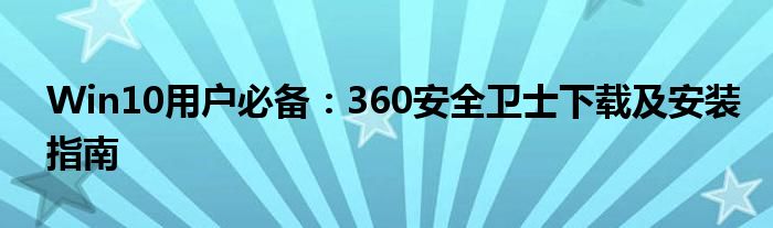 Win10用户必备：360安全卫士下载及安装指南