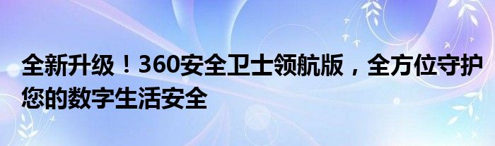 全新升级！360安全卫士领航版，全方位守护您的数字生活安全