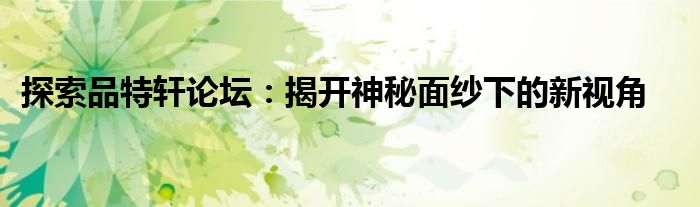 探索品特轩论坛：揭开神秘面纱下的新视角