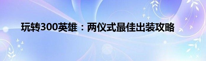 玩转300英雄：两仪式最佳出装攻略