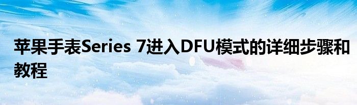 苹果手表Series 7进入DFU模式的详细步骤和教程