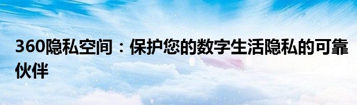 360隐私空间：保护您的数字生活隐私的可靠伙伴