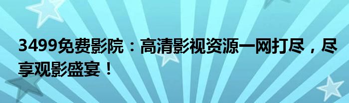 3499免费影院：高清影视资源一网打尽，尽享观影盛宴！