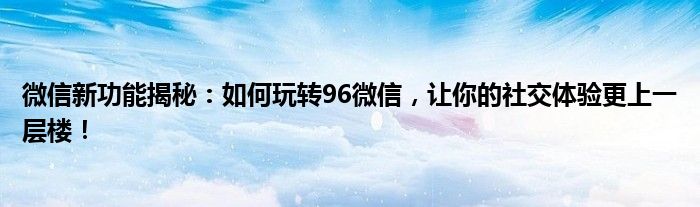 微信新功能揭秘：如何玩转96微信，让你的社交体验更上一层楼！