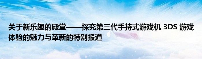 关于新乐趣的殿堂——探究第三代手持式游戏机 3DS 游戏体验的魅力与革新的特别报道