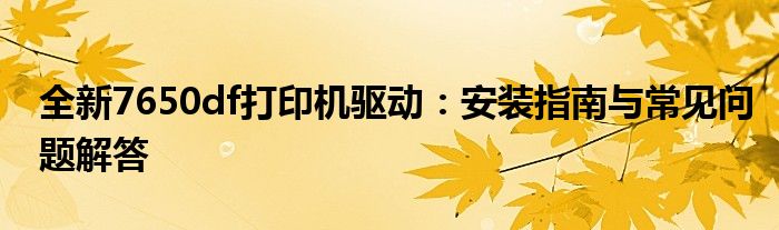 全新7650df打印机驱动：安装指南与常见问题解答