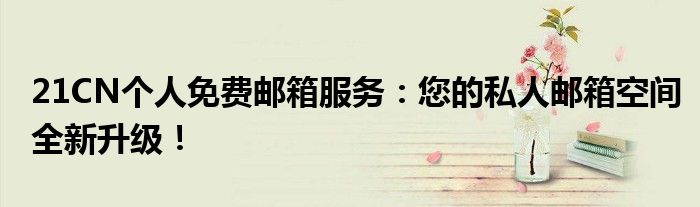 21CN个人免费邮箱服务：您的私人邮箱空间全新升级！