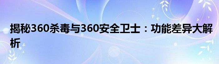 揭秘360杀毒与360安全卫士：功能差异大解析