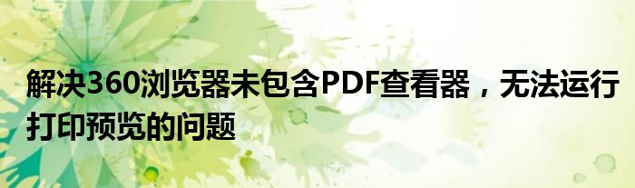 解决360浏览器未包含PDF查看器，无法运行打印预览的问题