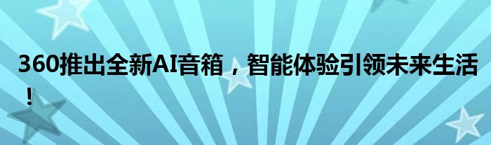 360推出全新AI音箱，智能体验引领未来生活！