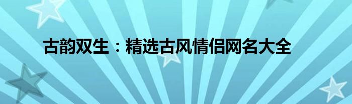 古韵双生：精选古风情侣网名大全