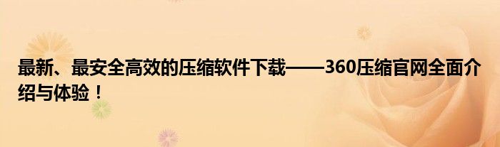 最新、最安全高效的压缩软件下载——360压缩官网全面介绍与体验！