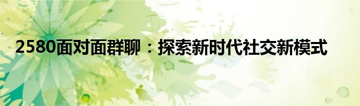 2580面对面群聊：探索新时代社交新模式