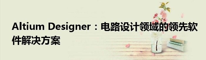 Altium Designer：电路设计领域的领先软件解决方案