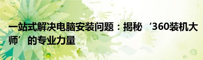 一站式解决电脑安装问题：揭秘‘360装机大师’的专业力量