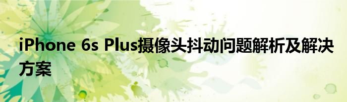 iPhone 6s Plus摄像头抖动问题解析及解决方案