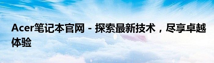 Acer笔记本官网 - 探索最新技术，尽享卓越体验