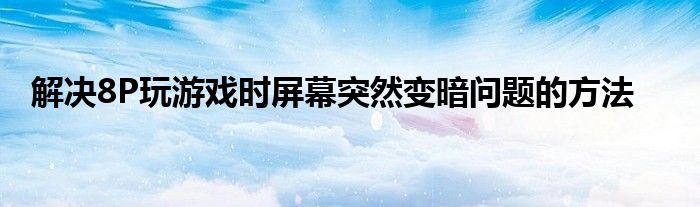 解决8P玩游戏时屏幕突然变暗问题的方法