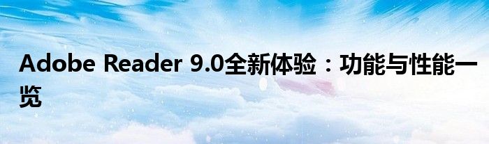 Adobe Reader 9.0全新体验：功能与性能一览