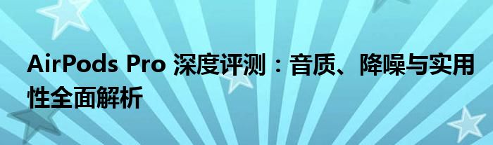 AirPods Pro 深度评测：音质、降噪与实用性全面解析