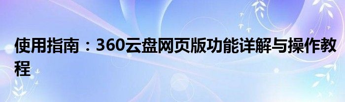 使用指南：360云盘网页版功能详解与操作教程